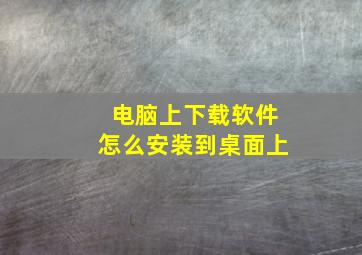 电脑上下载软件怎么安装到桌面上