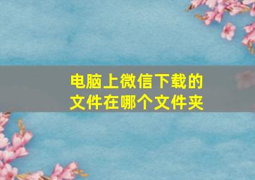 电脑上微信下载的文件在哪个文件夹