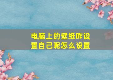 电脑上的壁纸咋设置自己呢怎么设置