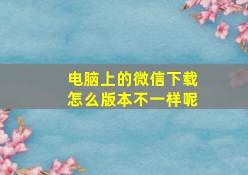 电脑上的微信下载怎么版本不一样呢