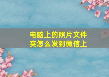 电脑上的照片文件夹怎么发到微信上