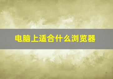 电脑上适合什么浏览器