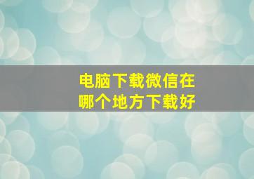 电脑下载微信在哪个地方下载好