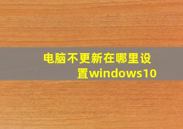 电脑不更新在哪里设置windows10