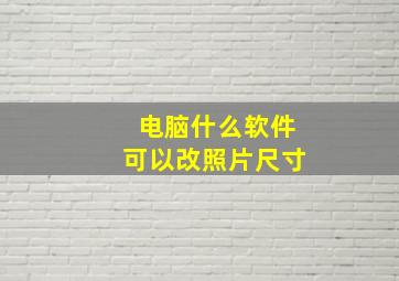 电脑什么软件可以改照片尺寸