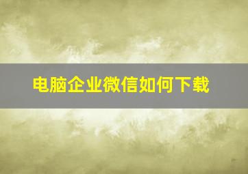 电脑企业微信如何下载