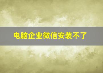 电脑企业微信安装不了