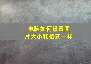 电脑如何设置图片大小和格式一样