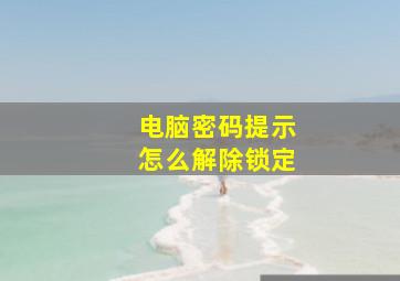 电脑密码提示怎么解除锁定