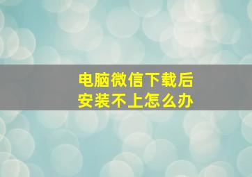 电脑微信下载后安装不上怎么办