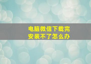 电脑微信下载完安装不了怎么办