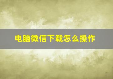 电脑微信下载怎么操作