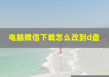 电脑微信下载怎么改到d盘