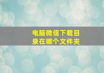 电脑微信下载目录在哪个文件夹