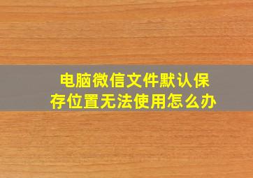 电脑微信文件默认保存位置无法使用怎么办