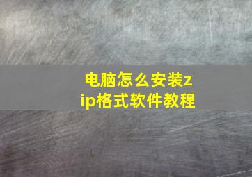 电脑怎么安装zip格式软件教程