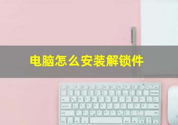 电脑怎么安装解锁件