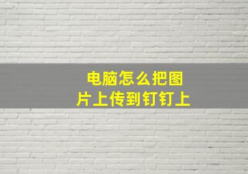 电脑怎么把图片上传到钉钉上