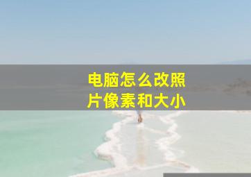 电脑怎么改照片像素和大小