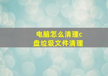 电脑怎么清理c盘垃圾文件清理