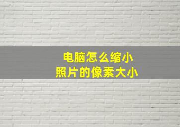 电脑怎么缩小照片的像素大小