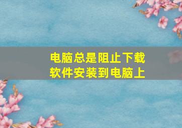 电脑总是阻止下载软件安装到电脑上