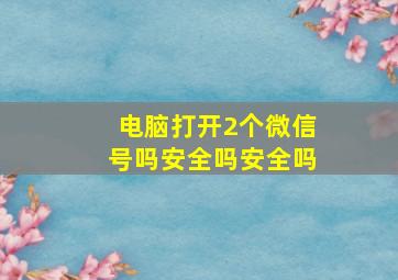 电脑打开2个微信号吗安全吗安全吗