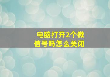 电脑打开2个微信号吗怎么关闭