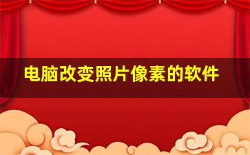 电脑改变照片像素的软件