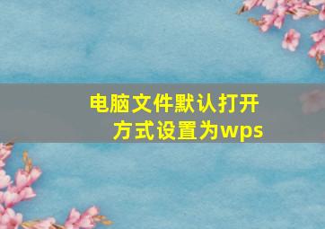 电脑文件默认打开方式设置为wps