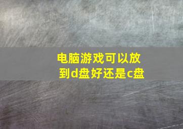 电脑游戏可以放到d盘好还是c盘