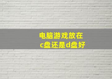 电脑游戏放在c盘还是d盘好