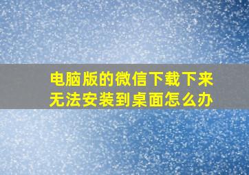 电脑版的微信下载下来无法安装到桌面怎么办