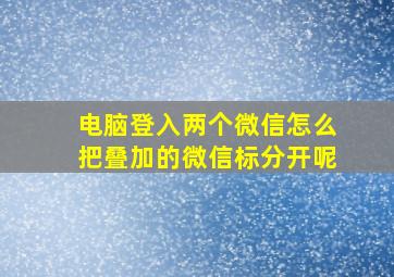 电脑登入两个微信怎么把叠加的微信标分开呢