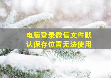 电脑登录微信文件默认保存位置无法使用