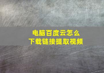 电脑百度云怎么下载链接提取视频