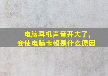 电脑耳机声音开大了,会使电脑卡顿是什么原因