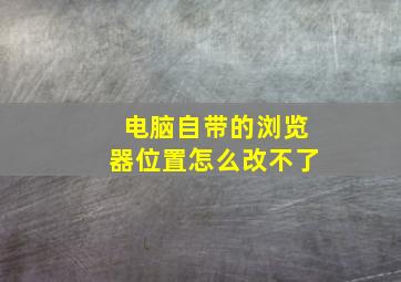 电脑自带的浏览器位置怎么改不了