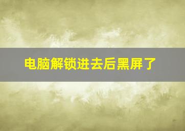 电脑解锁进去后黑屏了