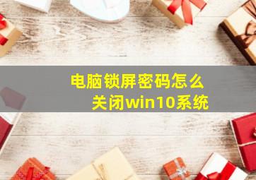 电脑锁屏密码怎么关闭win10系统