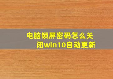 电脑锁屏密码怎么关闭win10自动更新