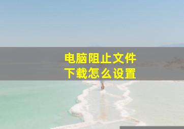 电脑阻止文件下载怎么设置