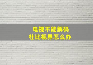 电视不能解码杜比视界怎么办