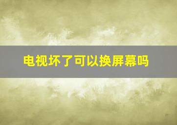 电视坏了可以换屏幕吗