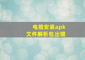 电视安装apk文件解析包出错