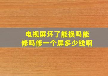 电视屏坏了能换吗能修吗修一个屏多少钱啊