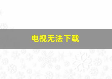 电视无法下载