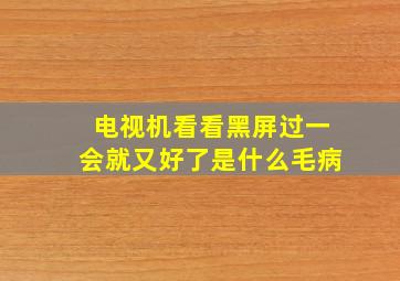 电视机看看黑屏过一会就又好了是什么毛病