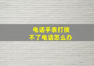 电话手表打接不了电话怎么办