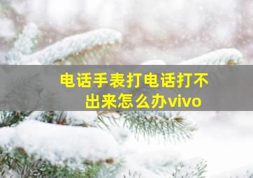 电话手表打电话打不出来怎么办vivo